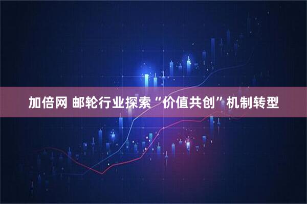 加倍网 邮轮行业探索“价值共创”机制转型