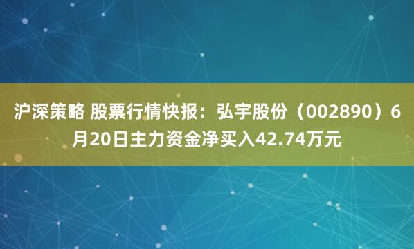 沪深策略 股票行情快报：弘宇股份（002890）6月20日主力资金净买入42.74万元