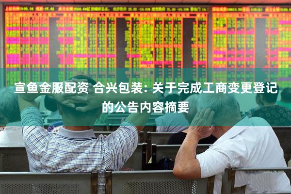 宣鱼金服配资 合兴包装: 关于完成工商变更登记的公告内容摘要