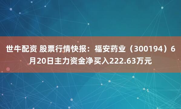 世牛配资 股票行情快报：福安药业（300194）6月20日主力资金净买入222.63万元