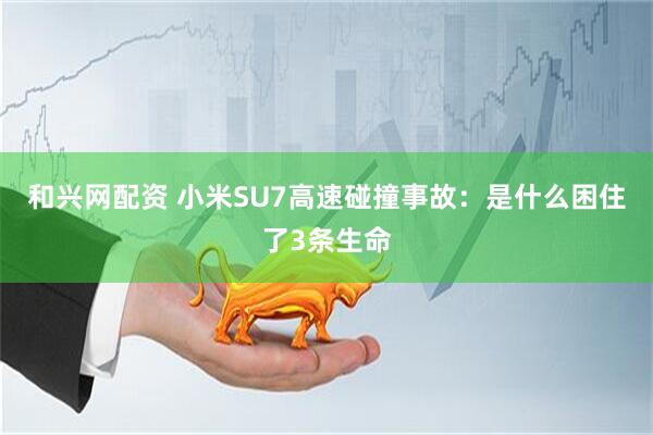 和兴网配资 小米SU7高速碰撞事故：是什么困住了3条生命