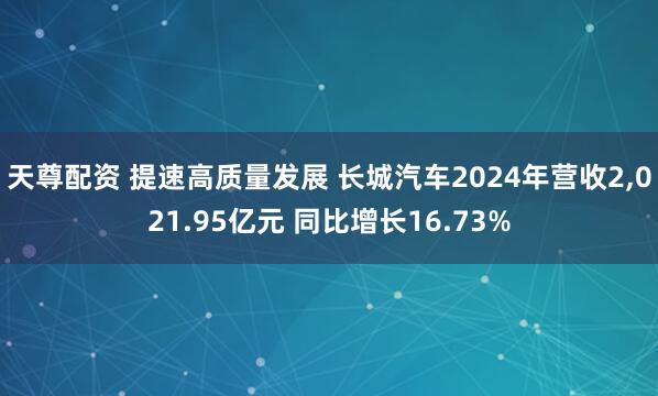 天尊配资 提速高质量发展 长城汽车2024年营收2,021.95亿元 同比增长16.73%