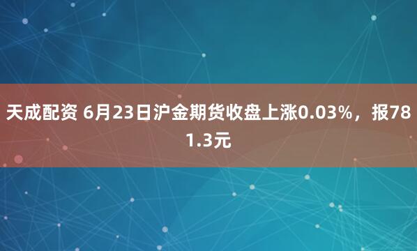 天成配资 6月23日沪金期货收盘上涨0.03%，报781.3元