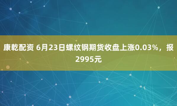 康乾配资 6月23日螺纹钢期货收盘上涨0.03%，报2995元