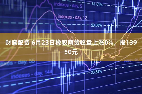 财盛配资 6月23日橡胶期货收盘上涨0%，报13950元