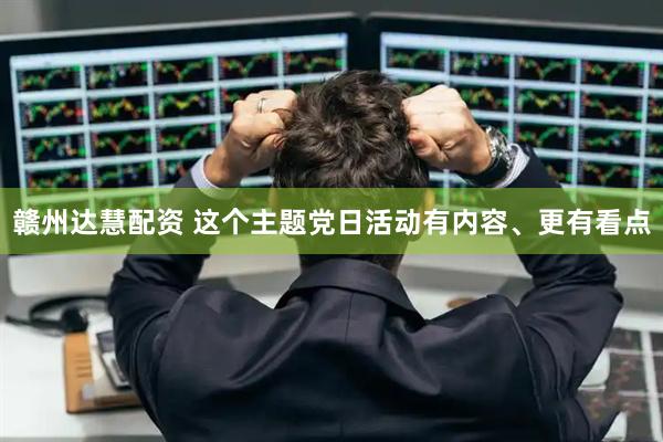 赣州达慧配资 这个主题党日活动有内容、更有看点