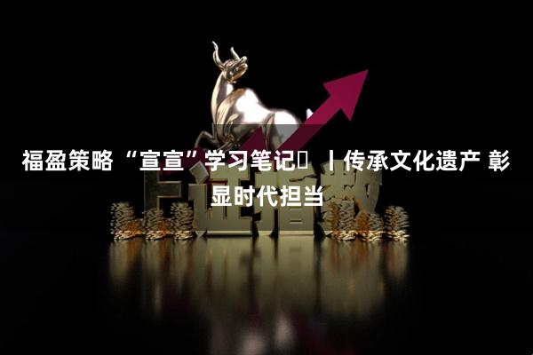 福盈策略 “宣宣”学习笔记㊱丨传承文化遗产 彰显时代担当