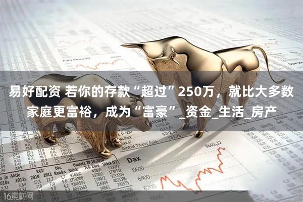 易好配资 若你的存款“超过”250万，就比大多数家庭更富裕，成为“富豪”_资金_生活_房产