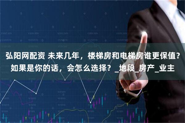 弘阳网配资 未来几年，楼梯房和电梯房谁更保值？如果是你的话，会怎么选择？_地段_房产_业主