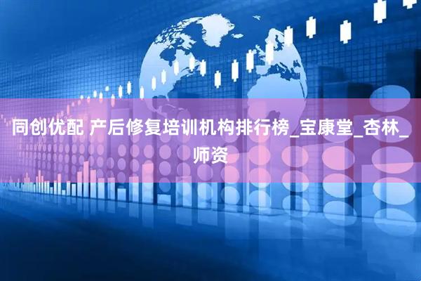 同创优配 产后修复培训机构排行榜_宝康堂_杏林_师资