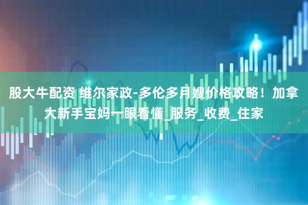 股大牛配资 维尔家政-多伦多月嫂价格攻略！加拿大新手宝妈一眼看懂_服务_收费_住家