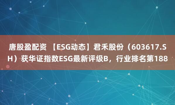 唐股盈配资 【ESG动态】君禾股份（603617.SH）获华证指数ESG最新评级B，行业排名第188