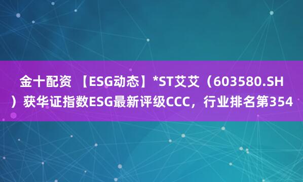 金十配资 【ESG动态】*ST艾艾（603580.SH）获华证指数ESG最新评级CCC，行业排名第354