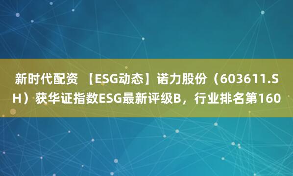 新时代配资 【ESG动态】诺力股份（603611.SH）获华证指数ESG最新评级B，行业排名第160