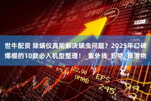 世牛配资 除螨仪真能解决螨虫问题？2025年口碑爆棚的10款必入机型整理！_紫外线_织物_排泄物