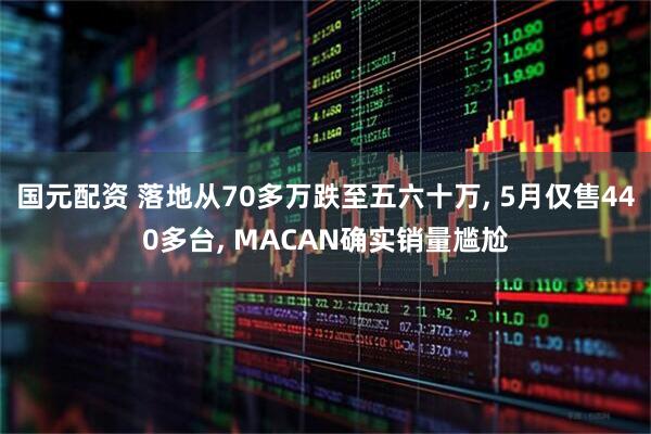国元配资 落地从70多万跌至五六十万, 5月仅售440多台, MACAN确实销量尴尬