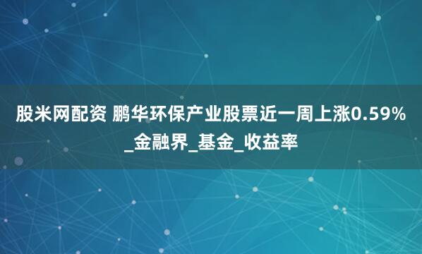 股米网配资 鹏华环保产业股票近一周上涨0.59%_金融界_基金_收益率