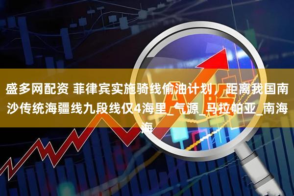 盛多网配资 菲律宾实施骑线偷油计划，距离我国南沙传统海疆线九段线仅4海里_气源_马拉帕亚_南海