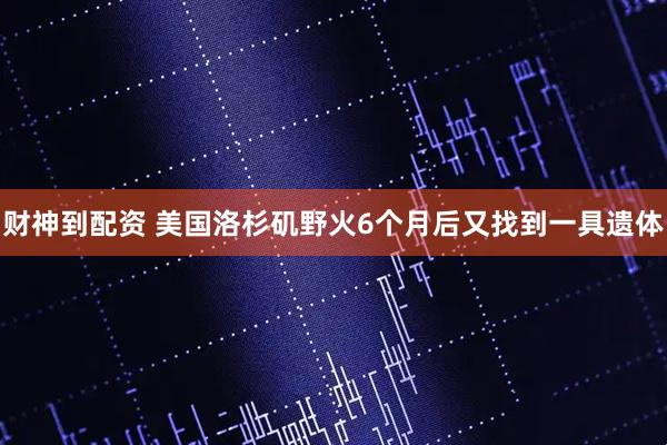 财神到配资 美国洛杉矶野火6个月后又找到一具遗体