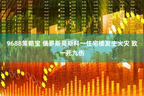 9688策略宝 俄罗斯莫斯科一住宅楼发生火灾 致一死九伤