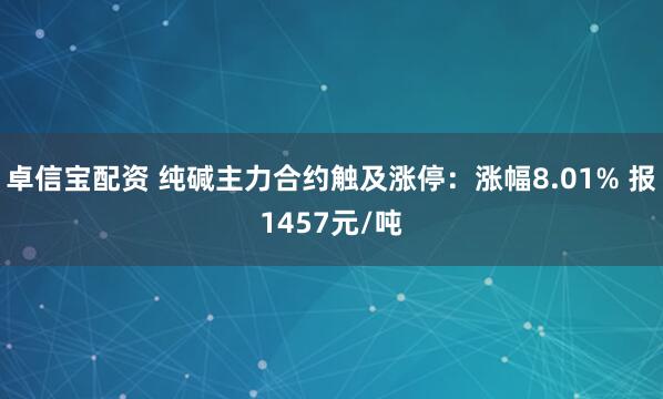 卓信宝配资 纯碱主力合约触及涨停：涨幅8.01% 报1457元/吨