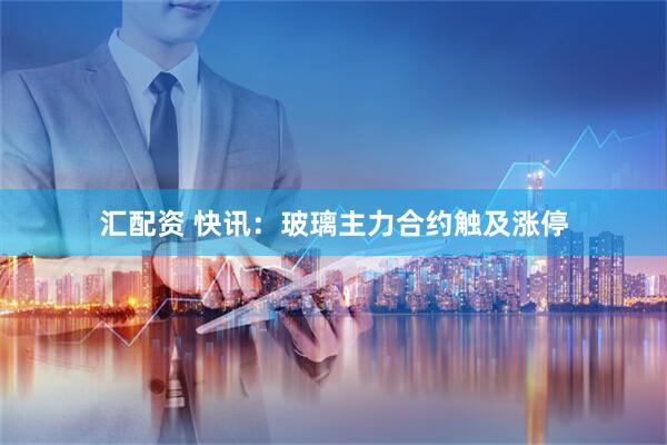 汇配资 快讯：玻璃主力合约触及涨停