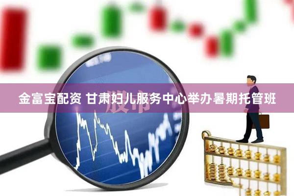 金富宝配资 甘肃妇儿服务中心举办暑期托管班