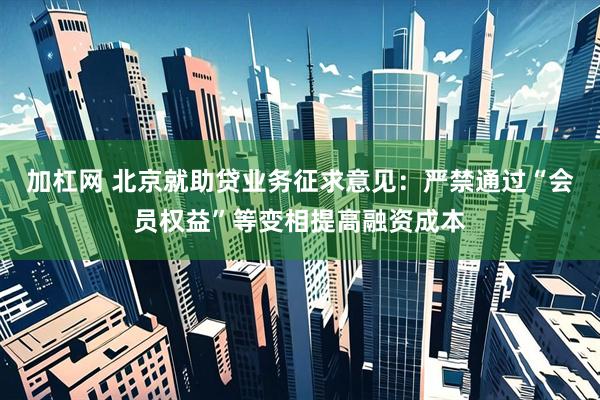 加杠网 北京就助贷业务征求意见：严禁通过“会员权益”等变相提高融资成本