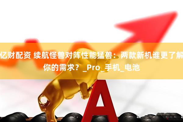 亿财配资 续航怪兽对阵性能猛兽：两款新机谁更了解你的需求？_Pro_手机_电池