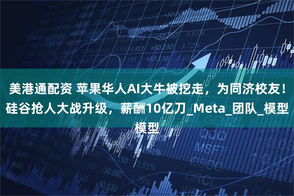 美港通配资 苹果华人AI大牛被挖走，为同济校友！硅谷抢人大战升级，薪酬10亿刀_Meta_团队_模型