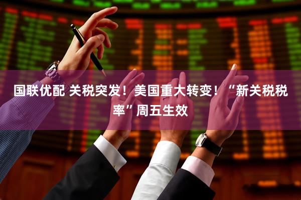 国联优配 关税突发！美国重大转变！“新关税税率”周五生效