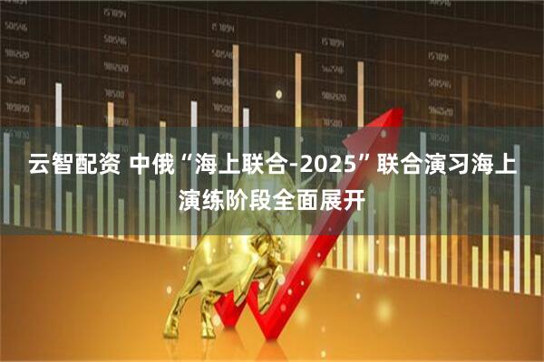云智配资 中俄“海上联合-2025”联合演习海上演练阶段全面展开