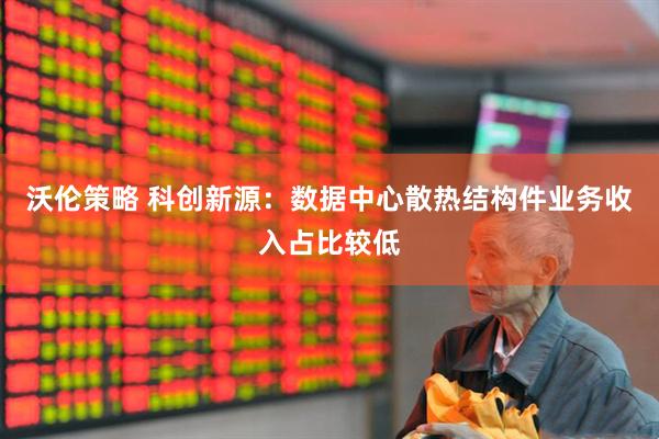 沃伦策略 科创新源：数据中心散热结构件业务收入占比较低