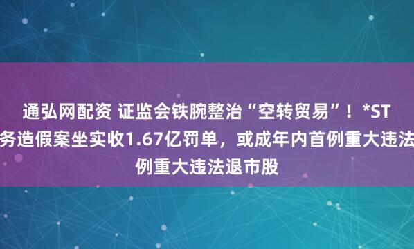 通弘网配资 证监会铁腕整治“空转贸易”！*ST高鸿财务造假案坐实收1.67亿罚单，或成年内首例重大违法退市股