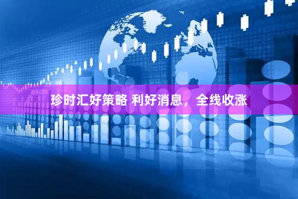 珍时汇好策略 利好消息，全线收涨